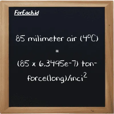 Cara konversi milimeter air (4<sup>o</sup>C) ke ton-force(long)/inci<sup>2</sup> (mmH2O ke LT f/in<sup>2</sup>): 85 milimeter air (4<sup>o</sup>C) (mmH2O) setara dengan 85 dikalikan dengan 6.3495e-7 ton-force(long)/inci<sup>2</sup> (LT f/in<sup>2</sup>)
